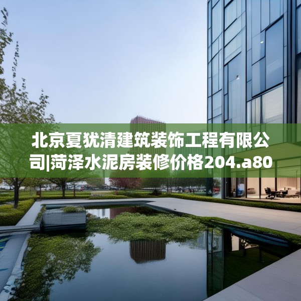 北京夏犹清建筑装饰工程有限公司|菏泽水泥房装修价格204.a80b81c84fgy.91dsfds