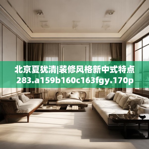 北京夏犹清|装修风格新中式特点283.a159b160c163fgy.170poiy