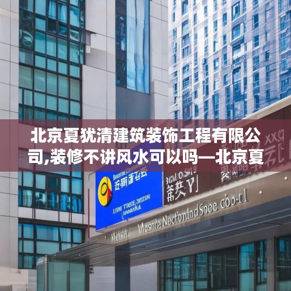北京夏犹清建筑装饰工程有限公司,装修不讲风水可以吗—北京夏犹清建筑装饰工程有限公司216.a92b93c96fgy.103nbn