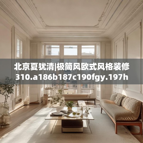 北京夏犹清|极简风欧式风格装修310.a186b187c190fgy.197htyj