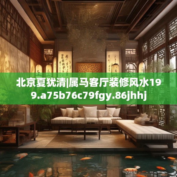 北京夏犹清|属马客厅装修风水199.a75b76c79fgy.86jhhj