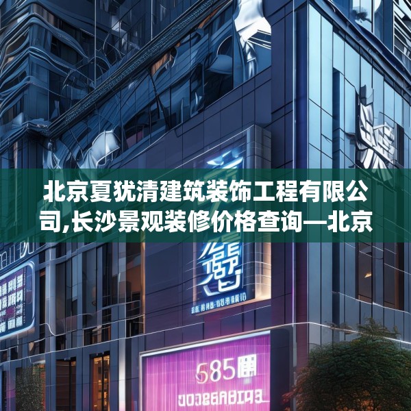 北京夏犹清建筑装饰工程有限公司,长沙景观装修价格查询—北京夏犹清建筑装饰工程有限公司508.a384b385c388fgy.395htyj