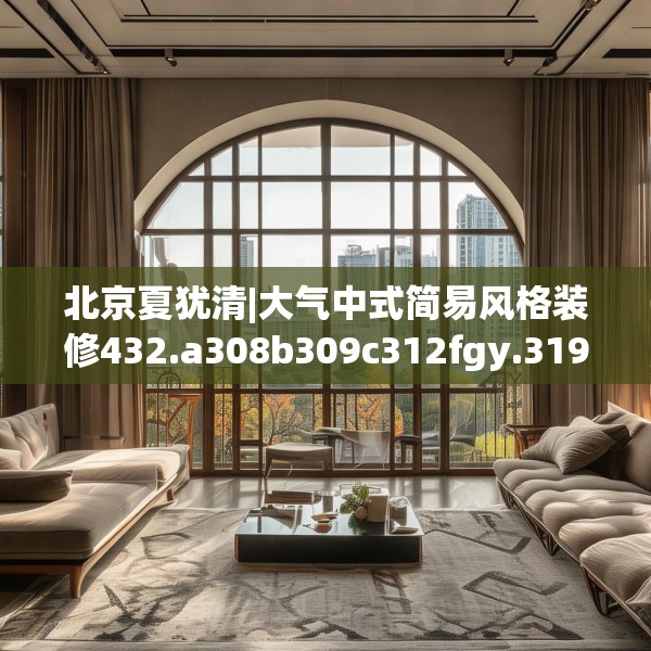 北京夏犹清|大气中式简易风格装修432.a308b309c312fgy.319nbn