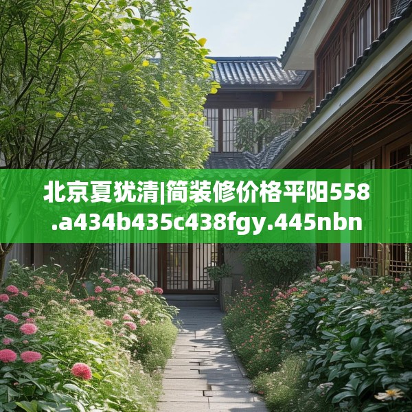 北京夏犹清|简装修价格平阳558.a434b435c438fgy.445nbn