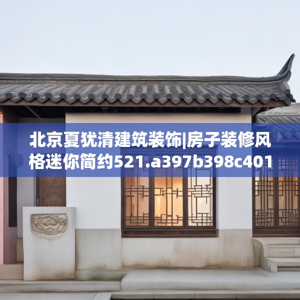 北京夏犹清建筑装饰|房子装修风格迷你简约521.a397b398c401fgy.408bnbn