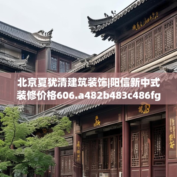 北京夏犹清建筑装饰|阳信新中式装修价格606.a482b483c486fgy.493lkjl