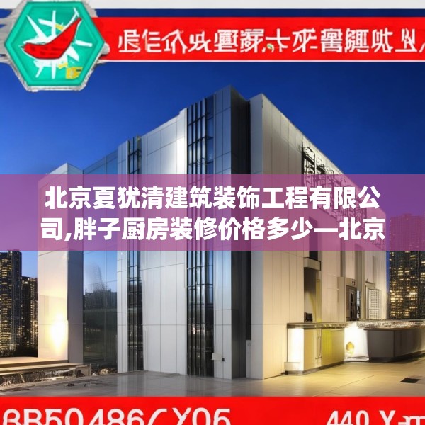 北京夏犹清建筑装饰工程有限公司,胖子厨房装修价格多少—北京夏犹清建筑装饰工程有限公司485.a361b362c365fgy.372bnbn