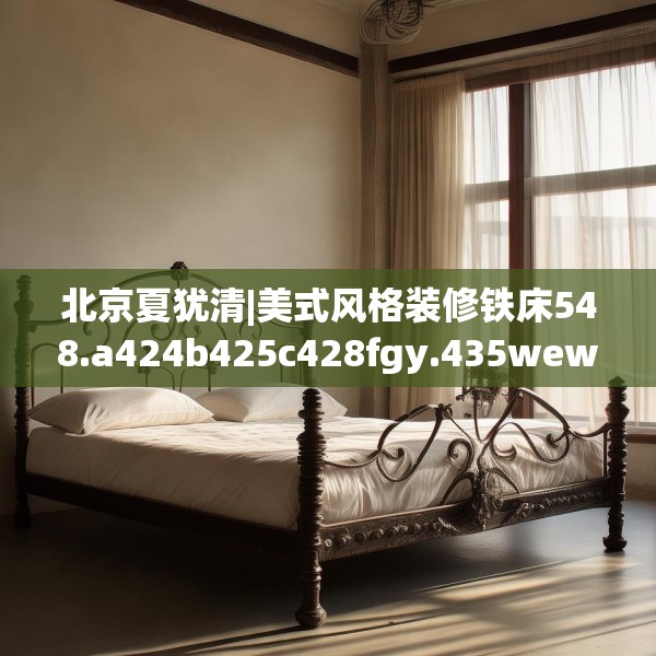 北京夏犹清|美式风格装修铁床548.a424b425c428fgy.435wew