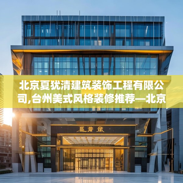 北京夏犹清建筑装饰工程有限公司,台州美式风格装修推荐—北京夏犹清建筑装饰工程有限公司220.a96b97c100fgy.107htyj