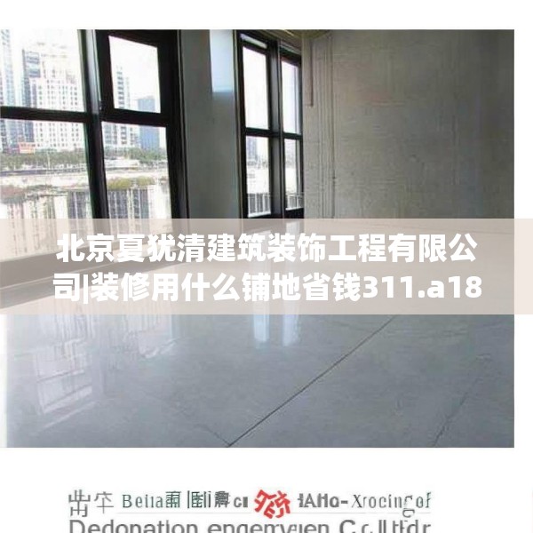 北京夏犹清建筑装饰工程有限公司|装修用什么铺地省钱311.a187b188c191fgy.198fds