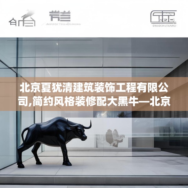 北京夏犹清建筑装饰工程有限公司,简约风格装修配大黑牛—北京夏犹清建筑装饰工程有限公司312.a188b189c192fgy.199dsfds