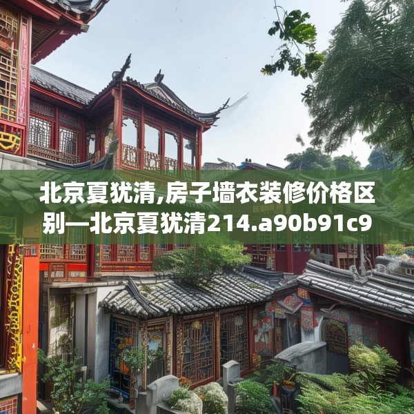 北京夏犹清,房子墙衣装修价格区别—北京夏犹清214.a90b91c94fgy.101dewqe
