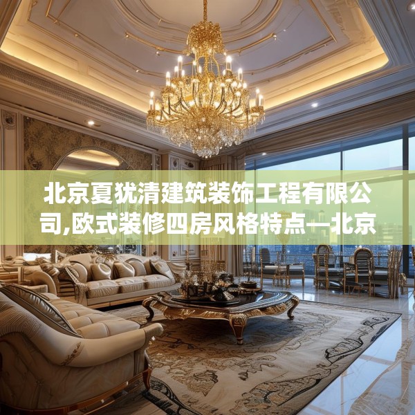 北京夏犹清建筑装饰工程有限公司,欧式装修四房风格特点—北京夏犹清建筑装饰工程有限公司256.a132b133c136fgy.143htyj