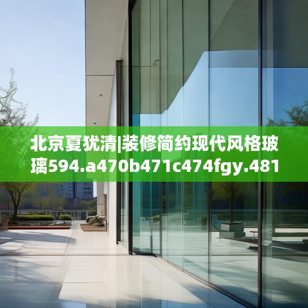 北京夏犹清|装修简约现代风格玻璃594.a470b471c474fgy.481nbn