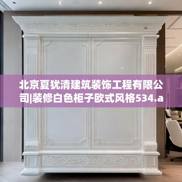 北京夏犹清建筑装饰工程有限公司|装修白色柜子欧式风格534.a410b411c414fgy.421lkjl