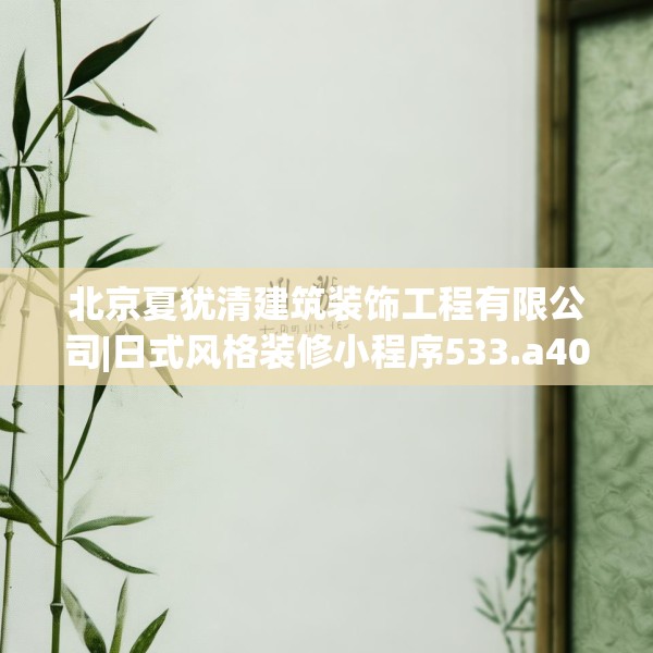 北京夏犹清建筑装饰工程有限公司|日式风格装修小程序533.a409b410c413fgy.420cvcx