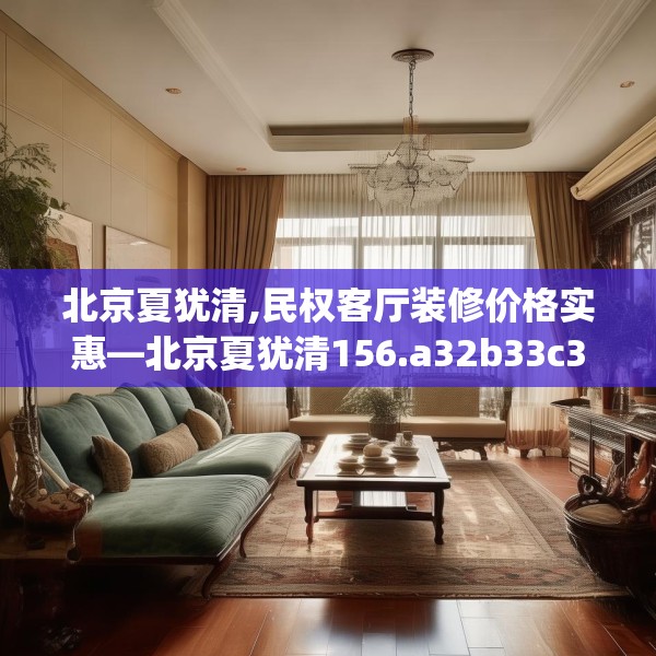 北京夏犹清,民权客厅装修价格实惠—北京夏犹清156.a32b33c36fgy.43lkjl
