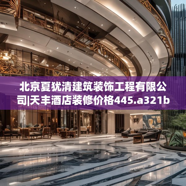 北京夏犹清建筑装饰工程有限公司|天丰酒店装修价格445.a321b322c325fgy.332poiy