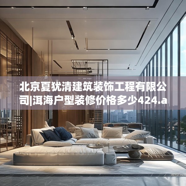 北京夏犹清建筑装饰工程有限公司|洱海户型装修价格多少424.a300b301c304fgy.311sdA