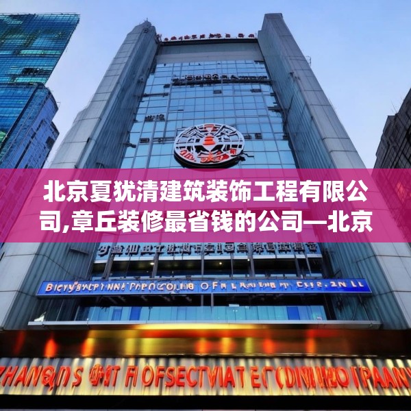 北京夏犹清建筑装饰工程有限公司,章丘装修最省钱的公司—北京夏犹清建筑装饰工程有限公司313.a189b190c193fgy.200fdsfds