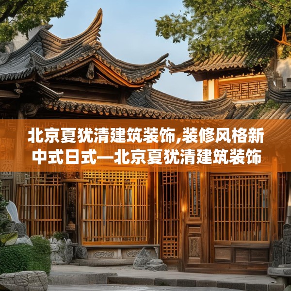 北京夏犹清建筑装饰,装修风格新中式日式—北京夏犹清建筑装饰333.a209b210c213fgy.220fghfd