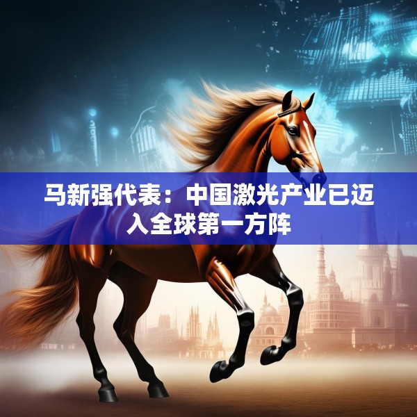 马新强代表：中国激光产业已迈入全球第一方阵