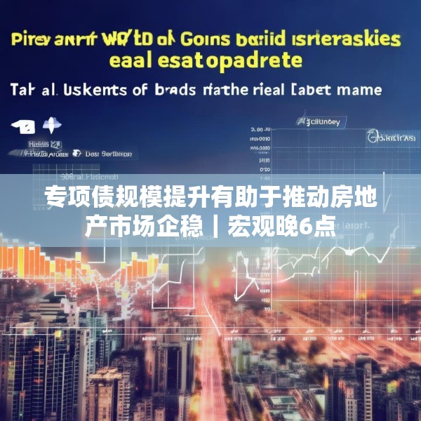 专项债规模提升有助于推动房地产市场企稳｜宏观晚6点