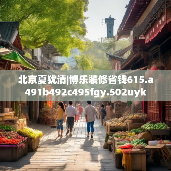 北京夏犹清|博乐装修省钱615.a491b492c495fgy.502uyk