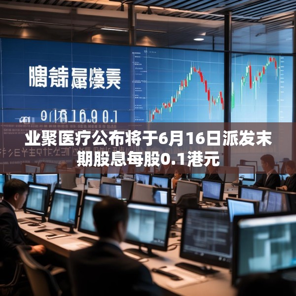 业聚医疗公布将于6月16日派发末期股息每股0.1港元