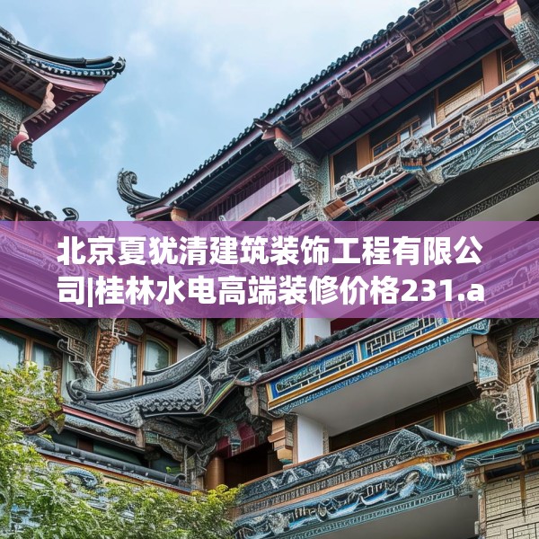 北京夏犹清建筑装饰工程有限公司|桂林水电高端装修价格231.a107b108c111fgy.118fhsg