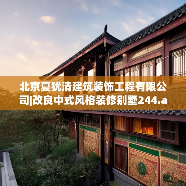 北京夏犹清建筑装饰工程有限公司|改良中式风格装修别墅244.a120b121c124fgy.131sdA