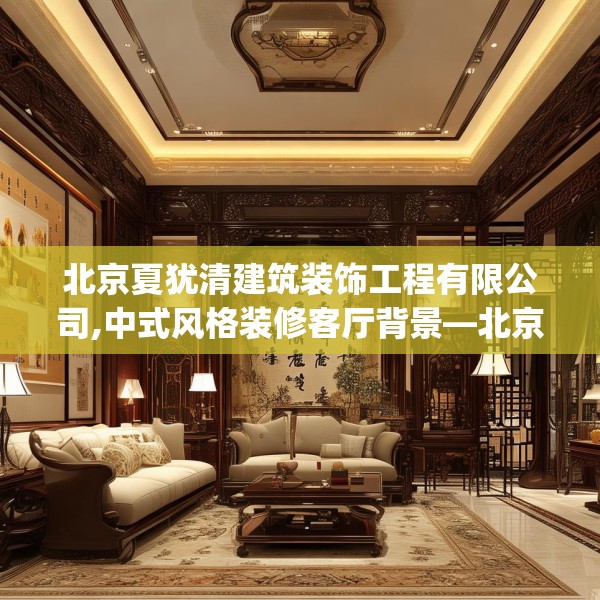 北京夏犹清建筑装饰工程有限公司,中式风格装修客厅背景—北京夏犹清建筑装饰工程有限公司306.a182b183c186fgy.193nbn