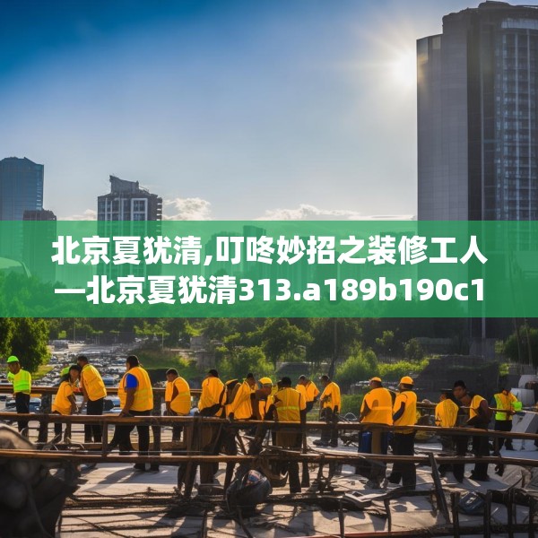北京夏犹清,叮咚妙招之装修工人—北京夏犹清313.a189b190c193fgy.200fdsfds