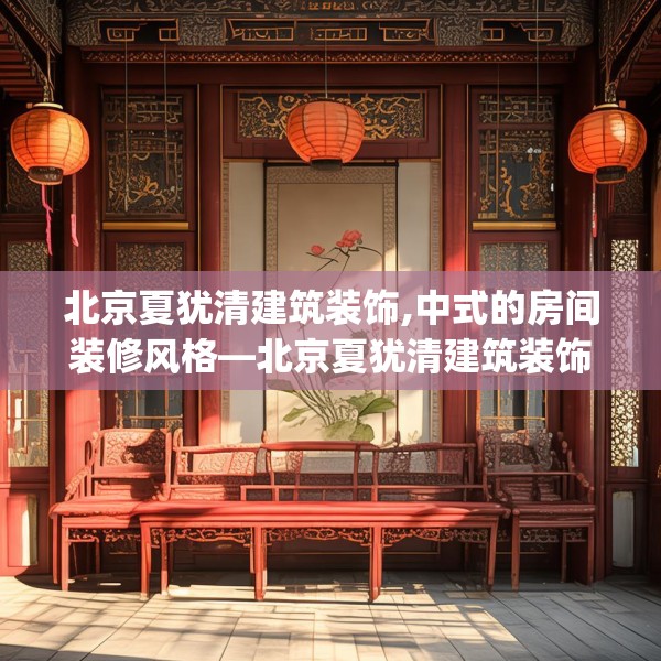 北京夏犹清建筑装饰,中式的房间装修风格—北京夏犹清建筑装饰407.a283b284c287fgy.294cvcx