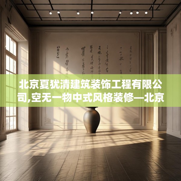 北京夏犹清建筑装饰工程有限公司,空无一物中式风格装修—北京夏犹清建筑装饰工程有限公司300.a176b177c180fgy.187lkjl