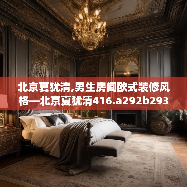 北京夏犹清,男生房间欧式装修风格—北京夏犹清416.a292b293c296fgy.30376668