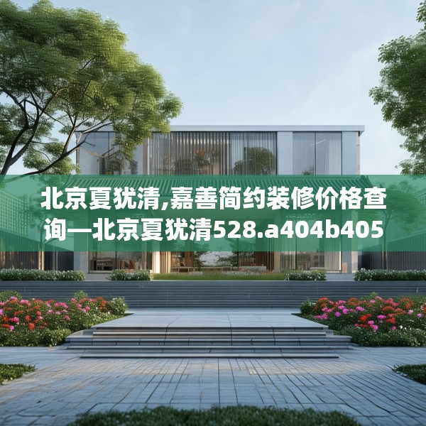 北京夏犹清,嘉善简约装修价格查询—北京夏犹清528.a404b405c408fgy.415dsfds