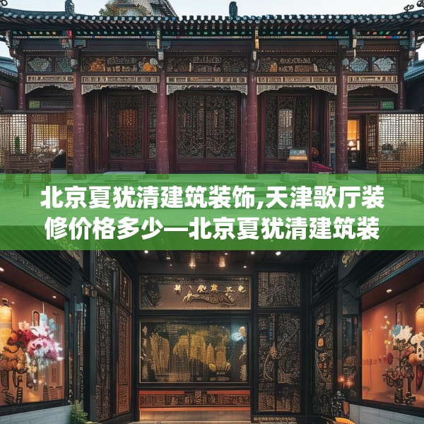 北京夏犹清建筑装饰,天津歌厅装修价格多少—北京夏犹清建筑装饰481.a357b358c361fgy.368poiy