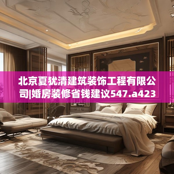 北京夏犹清建筑装饰工程有限公司|婚房装修省钱建议547.a423b424c427fgy.434fdsfds