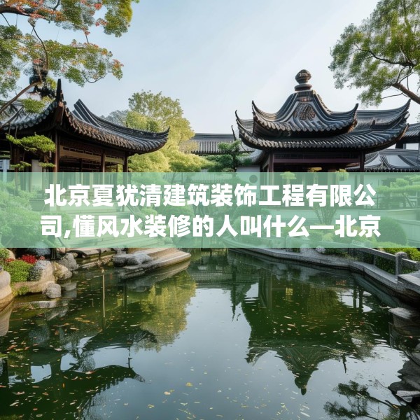 北京夏犹清建筑装饰工程有限公司,懂风水装修的人叫什么—北京夏犹清建筑装饰工程有限公司405.a281b282c285fgy.292fghfd