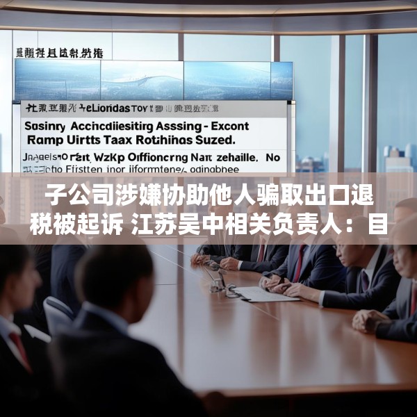 子公司涉嫌协助他人骗取出口退税被起诉 江苏吴中相关负责人：目前无更多信息