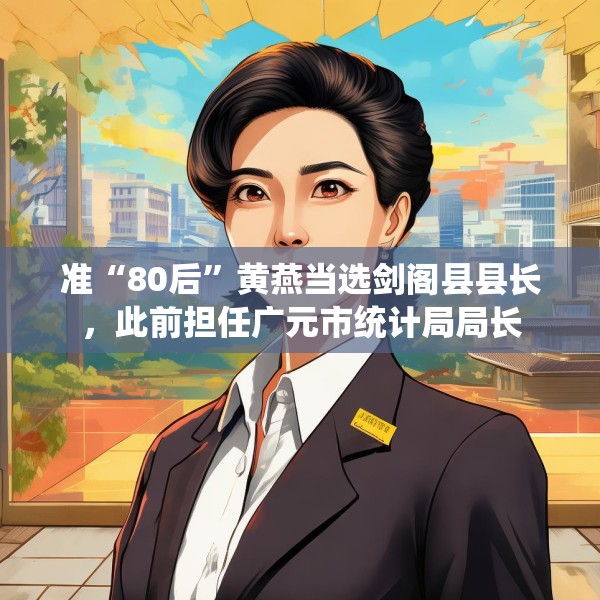 准“80后”黄燕当选剑阁县县长，此前担任广元市统计局局长