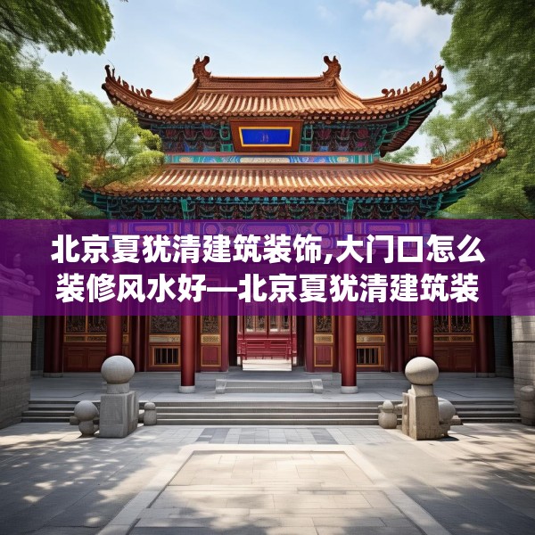 北京夏犹清建筑装饰,大门口怎么装修风水好—北京夏犹清建筑装饰548.a424b425c428fgy.435wew