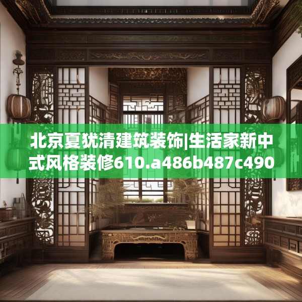 北京夏犹清建筑装饰|生活家新中式风格装修610.a486b487c490fgy.497dewqe