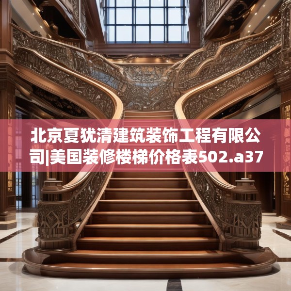 北京夏犹清建筑装饰工程有限公司|美国装修楼梯价格表502.a378b379c382fgy.389dewqe