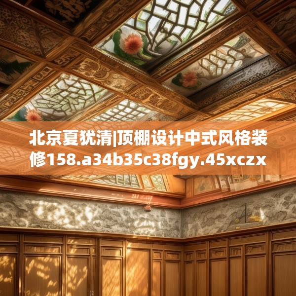 北京夏犹清|顶棚设计中式风格装修158.a34b35c38fgy.45xczxv