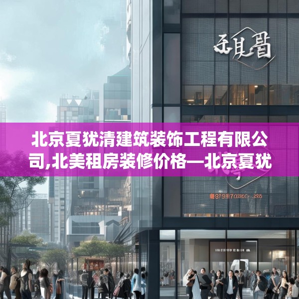 北京夏犹清建筑装饰工程有限公司,北美租房装修价格—北京夏犹清建筑装饰工程有限公司279.a155b156c159fgy.166fghfd