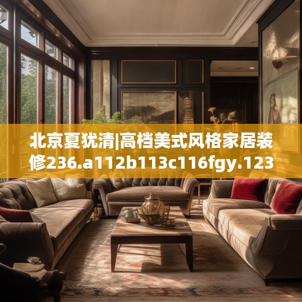 北京夏犹清|高档美式风格家居装修236.a112b113c116fgy.12376678