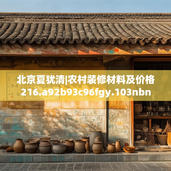 北京夏犹清|农村装修材料及价格216.a92b93c96fgy.103nbn