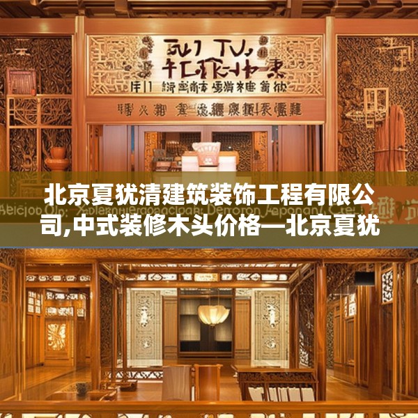 北京夏犹清建筑装饰工程有限公司,中式装修木头价格—北京夏犹清建筑装饰工程有限公司481.a357b358c361fgy.368poiy